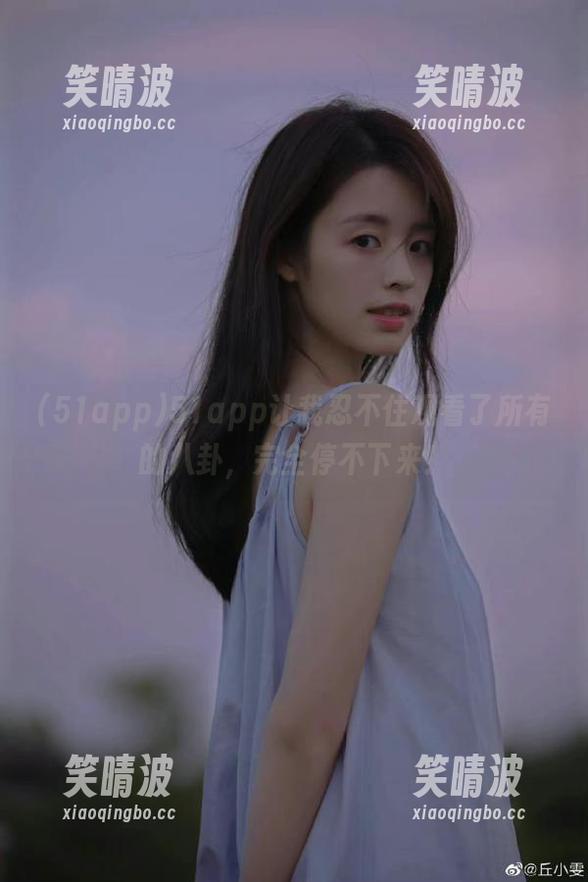 51app让我忍不住观看了所有的八卦，完全停不下来！
