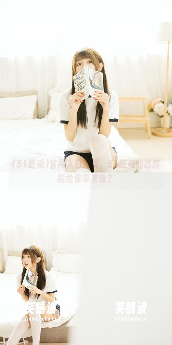 51吃瓜 官网入口首页,51吃瓜的线路能给你带来啥?