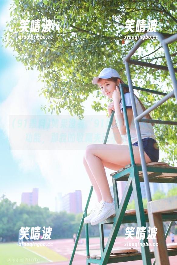 如果没有‘91黑料’的在线看功能，那我的收藏夹还不知多空？