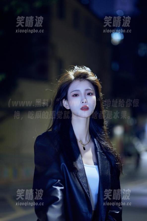 “www.黑料”地址给你惊艳，吃瓜的感觉就是想到啥都是水果。