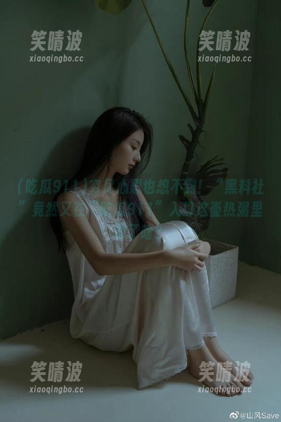 穷尽心思也想不到！“黑料社”竟然又在“吃瓜911”入口这壶热粥里放了啥？