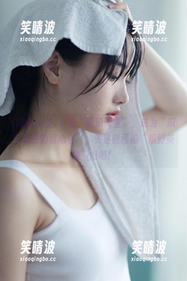 下载“吃瓜天堂”，成为“瓜中燥热的狠心者”，关注曾经的“瓜野英雄”们吧！